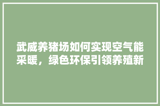 武威养猪场如何实现空气能采暖，绿色环保引领养殖新风尚