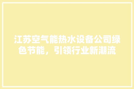 江苏空气能热水设备公司绿色节能，引领行业新潮流