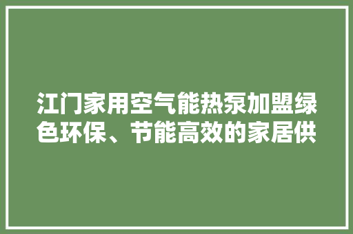 江门家用空气能热泵加盟绿色环保、节能高效的家居供暖新选择