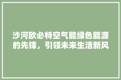 沙河欧必特空气能绿色能源的先锋，引领未来生活新风尚