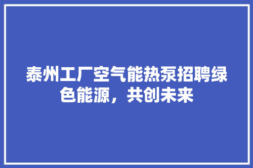 泰州工厂空气能热泵招聘绿色能源，共创未来