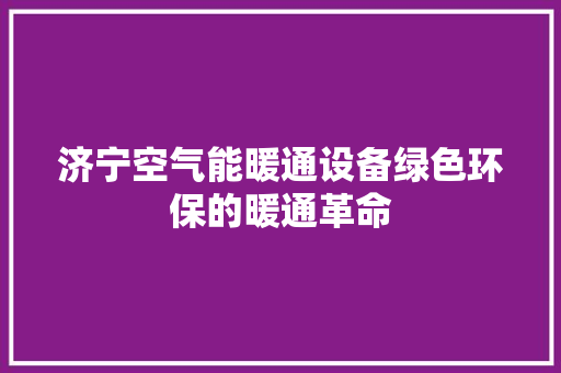济宁空气能暖通设备绿色环保的暖通革命 家电维修