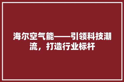 海尔空气能——引领科技潮流，打造行业标杆 综合便民