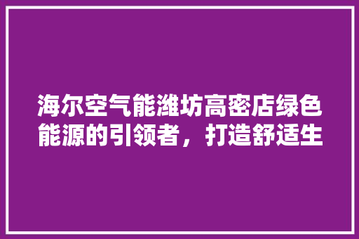 海尔空气能潍坊高密店绿色能源的引领者，打造舒适生活新体验 综合便民