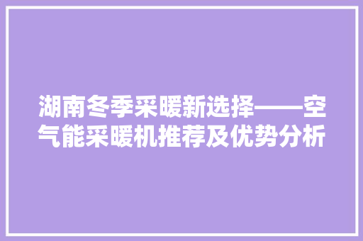湖南冬季采暖新选择——空气能采暖机推荐及优势分析
