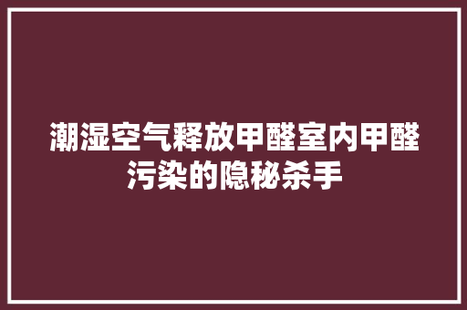 潮湿空气释放甲醛室内甲醛污染的隐秘杀手 厨房维修