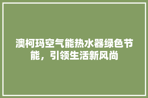 澳柯玛空气能热水器绿色节能，引领生活新风尚