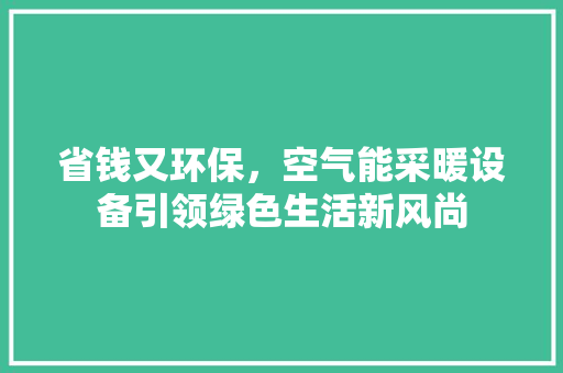 省钱又环保，空气能采暖设备引领绿色生活新风尚 综合便民