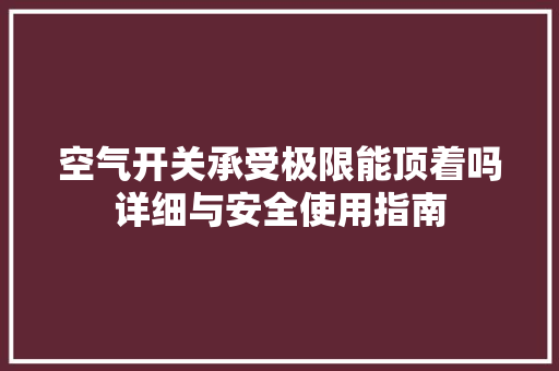 空气开关承受极限能顶着吗详细与安全使用指南