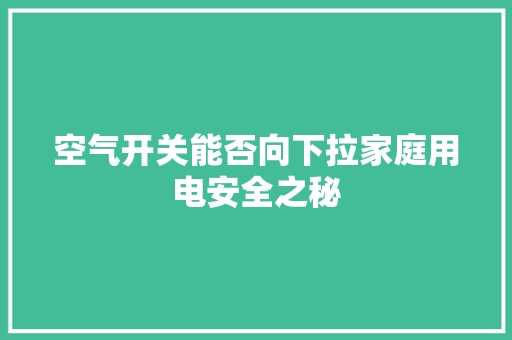 空气开关能否向下拉家庭用电安全之秘