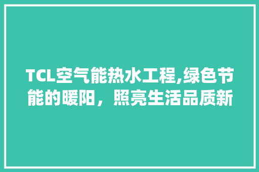 TCL空气能热水工程,绿色节能的暖阳，照亮生活品质新篇章_tcl空气能热水工程 TCL空气能热水工程,绿色节能的暖阳，照亮生活品质新篇章_tcl空气能热水工程 墙体维修
