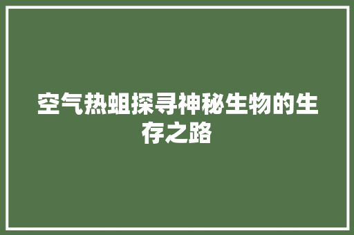 空气热蛆探寻神秘生物的生存之路
