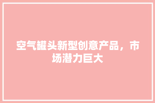 空气罐头新型创意产品，市场潜力巨大