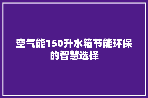 空气能150升水箱节能环保的智慧选择 墙体维修