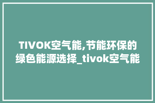 TIVOK空气能,节能环保的绿色能源选择_tivok空气能