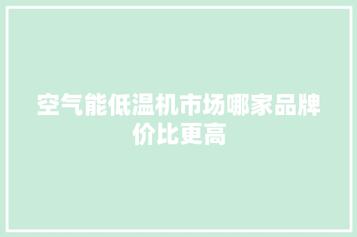 空气能低温机市场哪家品牌价比更高
