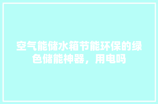 空气能储水箱节能环保的绿色储能神器，用电吗