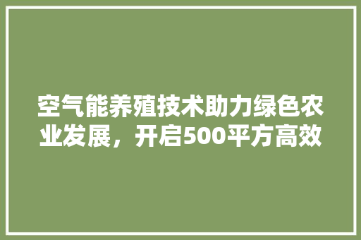 空气能养殖技术助力绿色农业发展，开启500平方高效养殖新时代