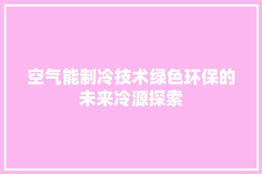 空气能制冷技术绿色环保的未来冷源探索