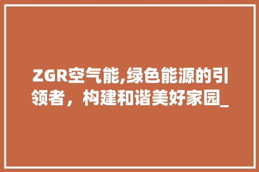 ZGR空气能,绿色能源的引领者，构建和谐美好家园_ZGR空气能