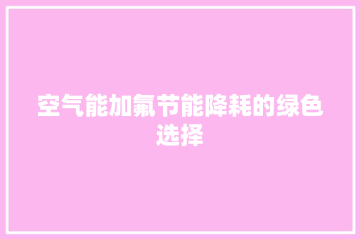 空气能加氟节能降耗的绿色选择 家电维修