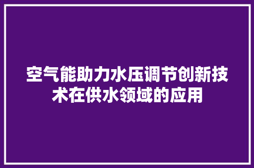 空气能助力水压调节创新技术在供水领域的应用 汽车维修