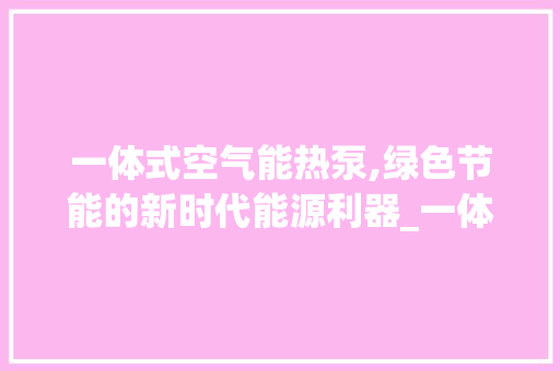 一体式空气能热泵,绿色节能的新时代能源利器_一体式空气能热泵 一体式空气能热泵,绿色节能的新时代能源利器_一体式空气能热泵 家电维修