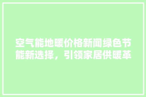 空气能地暖价格新闻绿色节能新选择，引领家居供暖革命 综合便民
