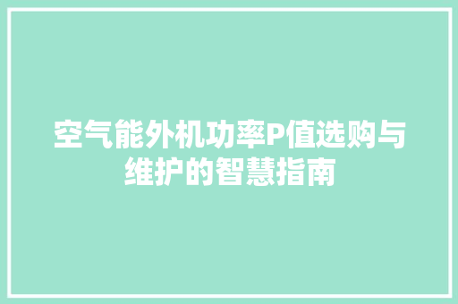 空气能外机功率P值选购与维护的智慧指南