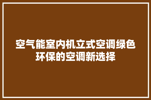 空气能室内机立式空调绿色环保的空调新选择