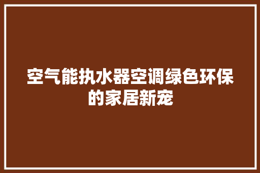 空气能执水器空调绿色环保的家居新宠