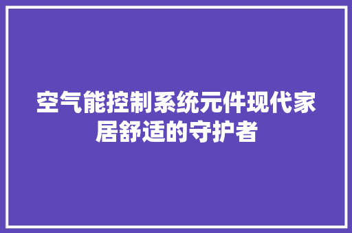 空气能控制系统元件现代家居舒适的守护者 厨房维修