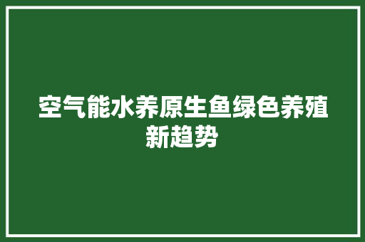 空气能水养原生鱼绿色养殖新趋势