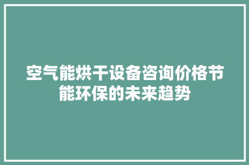 空气能烘干设备咨询价格节能环保的未来趋势