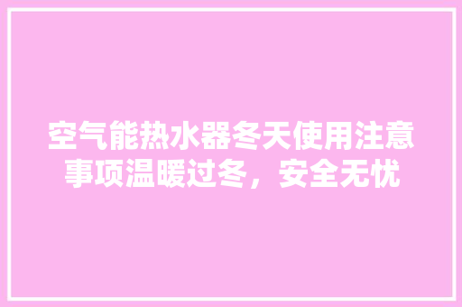 空气能热水器冬天使用注意事项温暖过冬，安全无忧