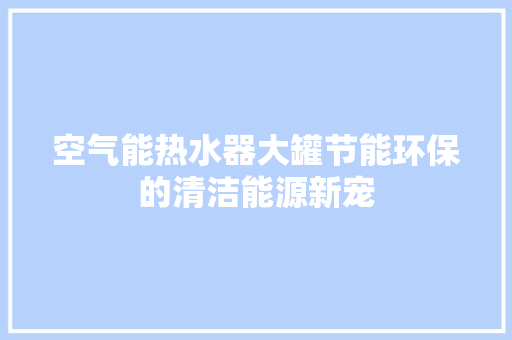 空气能热水器大罐节能环保的清洁能源新宠