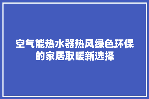 空气能热水器热风绿色环保的家居取暖新选择 厨房维修