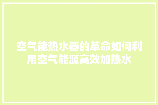 空气能热水器的革命如何利用空气能源高效加热水 家电维修