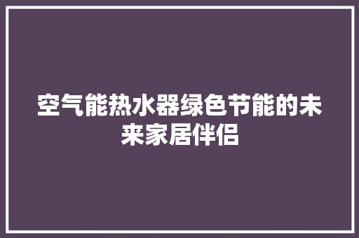 空气能热水器绿色节能的未来家居伴侣