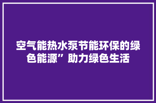 空气能热水泵节能环保的绿色能源”助力绿色生活 厨房维修