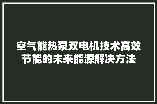 空气能热泵双电机技术高效节能的未来能源解决方法 汽车维修