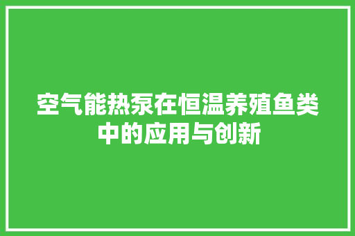 空气能热泵在恒温养殖鱼类中的应用与创新 综合便民