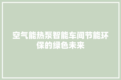 空气能热泵智能车间节能环保的绿色未来