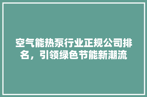 空气能热泵行业正规公司排名，引领绿色节能新潮流 厨房维修