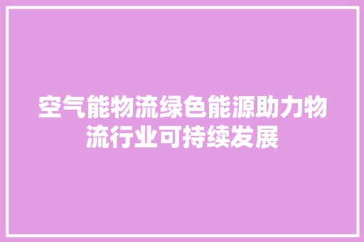 空气能物流绿色能源助力物流行业可持续发展 家电维修