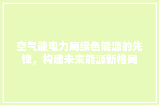 空气能电力局绿色能源的先锋，构建未来能源新格局 家电维修