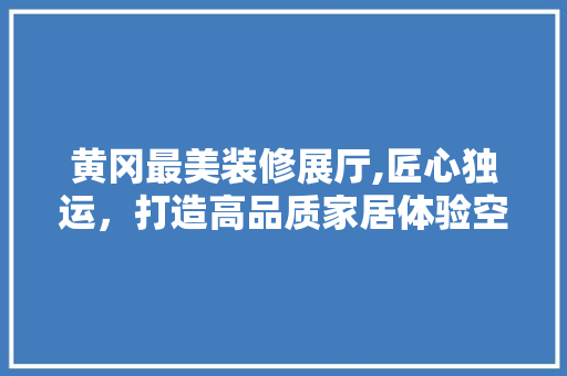 黄冈最美装修展厅,匠心独运，打造高品质家居体验空间 黄冈最美装修展厅,匠心独运，打造高品质家居体验空间 墙体维修
