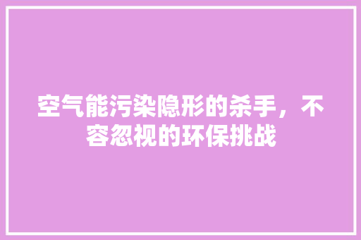 空气能污染隐形的杀手，不容忽视的环保挑战 家电维修