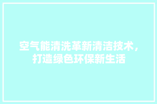空气能清洗革新清洁技术，打造绿色环保新生活 汽车维修