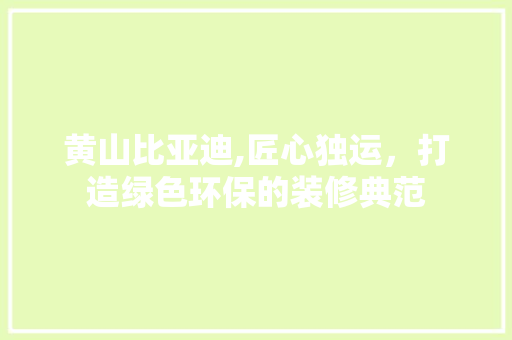 黄山比亚迪,匠心独运，打造绿色环保的装修典范 黄山比亚迪,匠心独运，打造绿色环保的装修典范 综合便民